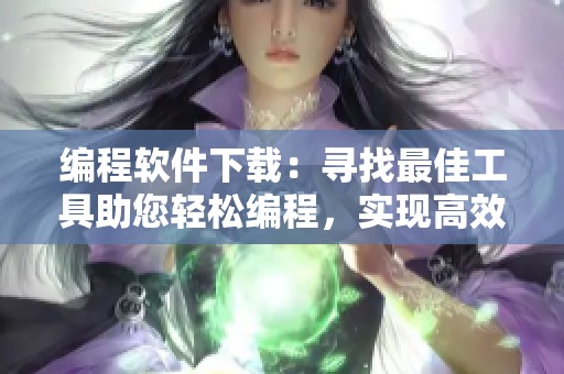 编程软件下载：寻找最佳工具助您轻松编程，实现高效开发体验