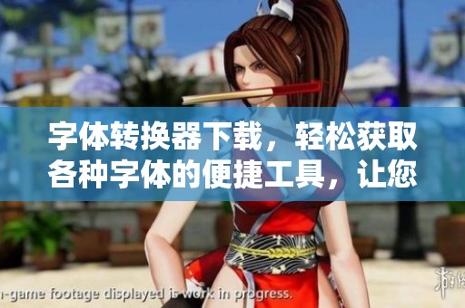 字体转换器下载，轻松获取各种字体的便捷工具，让您创作更具特色的作品