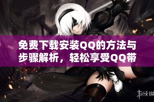 免费下载安装QQ的方法与步骤解析，轻松享受QQ带来的便利体验