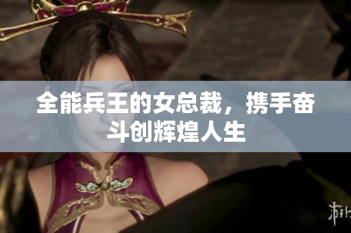 全能兵王的女总裁，携手奋斗创辉煌人生