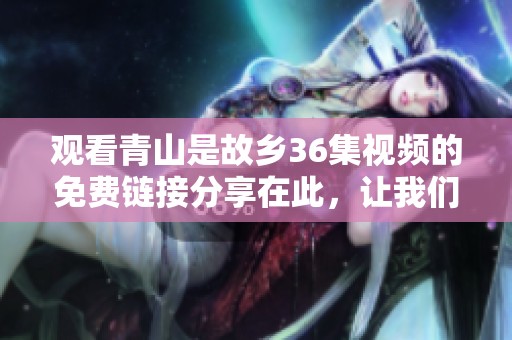 观看青山是故乡36集视频的免费链接分享在此，让我们一起欣赏吧