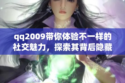 qq2009带你体验不一样的社交魅力，探索其背后隐藏的精彩功能