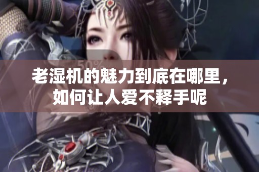老湿机的魅力到底在哪里，如何让人爱不释手呢