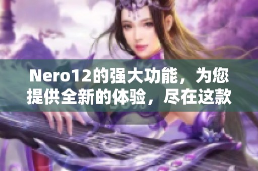 Nero12的强大功能，为您提供全新的体验，尽在这款软件之中！