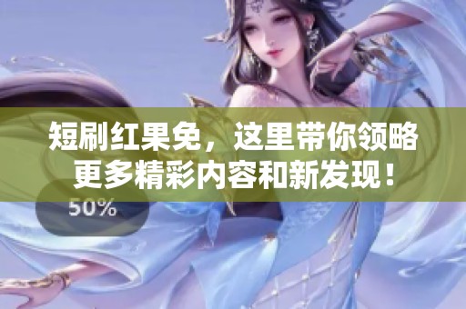 短刷红果免，这里带你领略更多精彩内容和新发现！