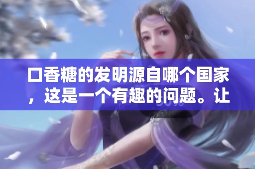 口香糖的发明源自哪个国家，这是一个有趣的问题。让我们一起探讨一下。