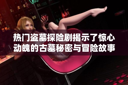 热门盗墓探险剧揭示了惊心动魄的古墓秘密与冒险故事的奇妙结合
