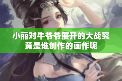小丽对牛爷爷展开的大战究竟是谁创作的画作呢