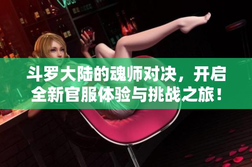 斗罗大陆的魂师对决，开启全新官服体验与挑战之旅！
