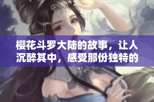 樱花斗罗大陆的故事，让人沉醉其中，感受那份独特的魅力与热血。