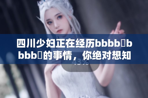 四川少妇正在经历bbbb槡bbbb槡的事情，你绝对想知道她的故事是什么。