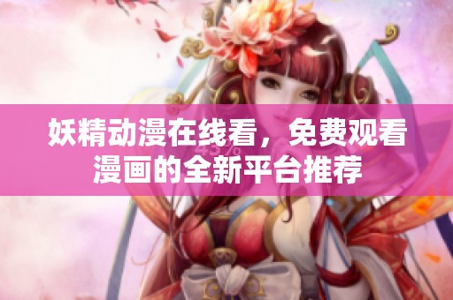 妖精动漫在线看，免费观看漫画的全新平台推荐