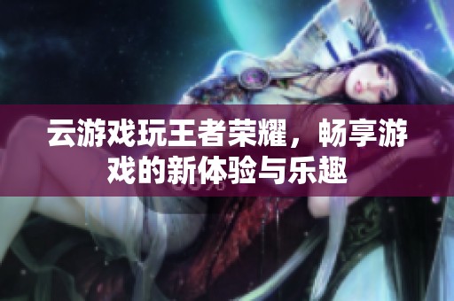 云游戏玩王者荣耀，畅享游戏的新体验与乐趣