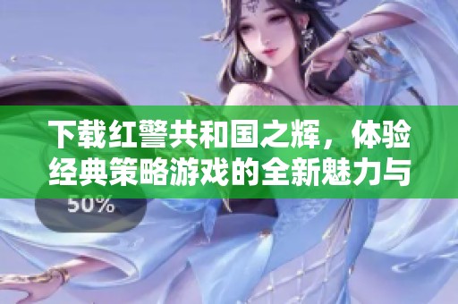 下载红警共和国之辉，体验经典策略游戏的全新魅力与挑战
