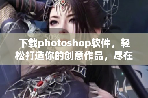 下载photoshop软件，轻松打造你的创意作品，尽在这里等你体验