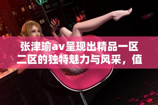 张津瑜**呈现出精品一区二区的独特魅力与风采，值得一看！