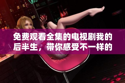 免费观看全集的电视剧我的后半生，带你感受不一样的人生变迁