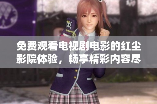 免费观看电视剧电影的红尘影院体验，畅享精彩内容尽在其中