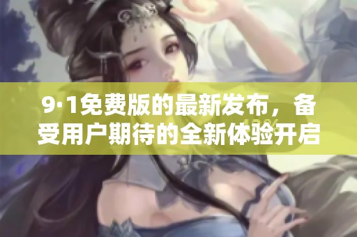 9·1免费版的最新发布，备受用户期待的全新体验开启了