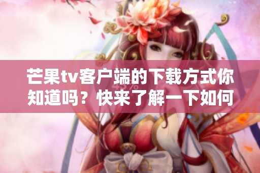 芒果tv客户端的下载方式你知道吗？快来了解一下如何获取芒果tv客户端吧！