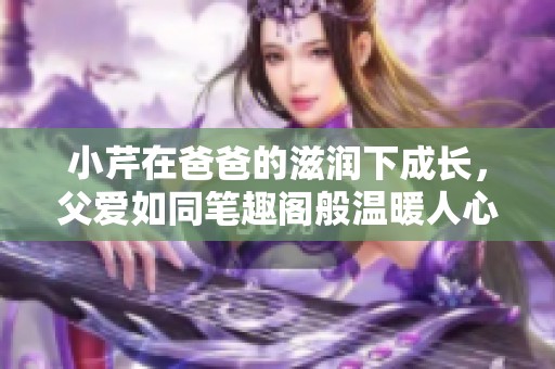 小芹在爸爸的滋润下成长，父爱如同笔趣阁般温暖人心