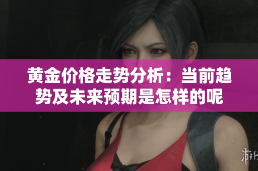 黄金价格走势分析：当前趋势及未来预期是怎样的呢