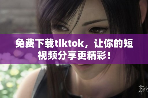 免费下载tiktok，让你的短视频分享更精彩！