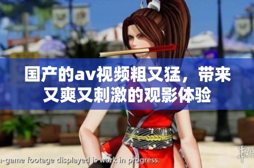 国产的**视频粗又猛，带来又爽又刺激的观影体验