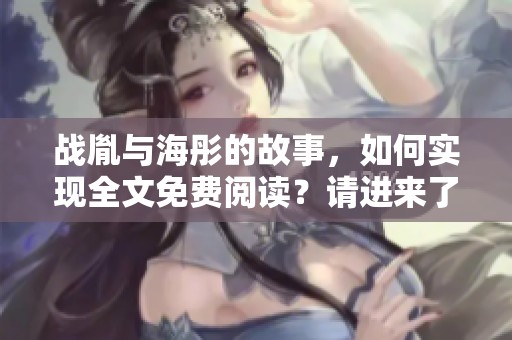 战胤与海彤的故事，如何实现全文免费阅读？请进来了解详情吧！