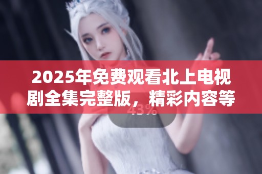 2025年免费观看北上电视剧全集完整版，精彩内容等你来欣赏！