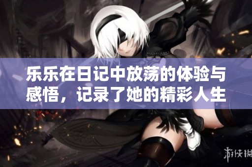 乐乐在日记中放荡的体验与感悟，记录了她的精彩人生故事
