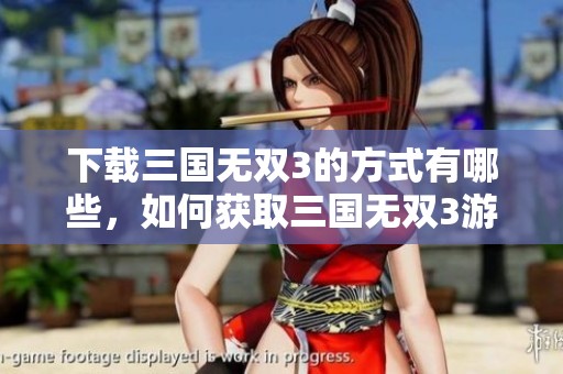 下载三国无双3的方式有哪些，如何获取三国无双3游戏？