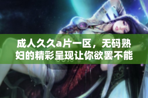 ******一区，****的精彩呈现让你欲罢不能