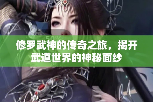 修罗武神的传奇之旅，揭开武道世界的神秘面纱