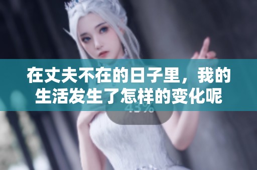在丈夫不在的日子里，我的生活发生了怎样的变化呢