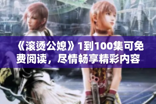 《滚烫公媳》1到100集可免费阅读，尽情畅享精彩内容吧