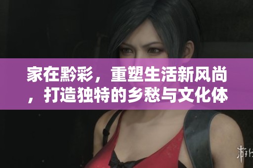 家在黔彩，重塑生活新风尚，打造独特的乡愁与文化体验