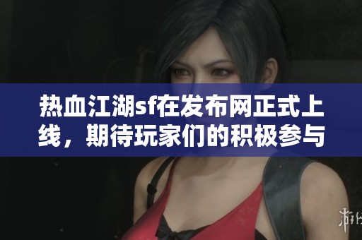 热血江湖sf在发布网正式上线，期待玩家们的积极参与与热情体验！