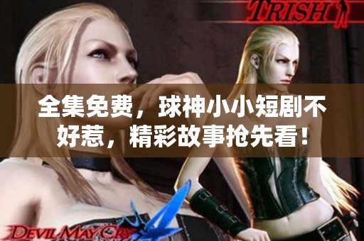 全集免费，球神小小短剧不好惹，精彩故事抢先看！