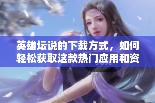 英雄坛说的下载方式，如何轻松获取这款热门应用和资讯