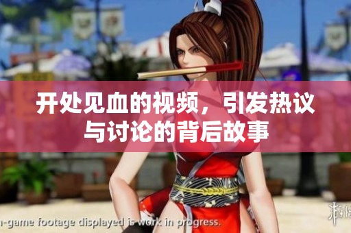 开处见血的视频，引发热议与讨论的背后故事