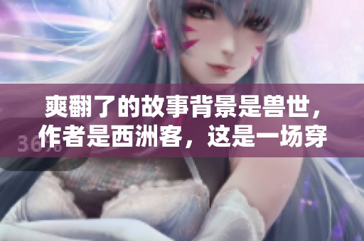 爽翻了的故事背景是兽世，作者是西洲客，这是一场穿越的奇妙冒险。