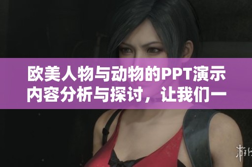 欧美人物与动物的PPT演示内容分析与探讨，让我们一同深入了解这些有趣的主题