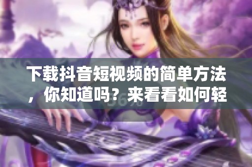 下载抖音短视频的简单方法，你知道吗？来看看如何轻松实现吧！