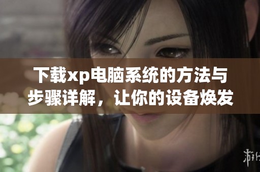 下载xp电脑系统的方法与步骤详解，让你的设备焕发新生