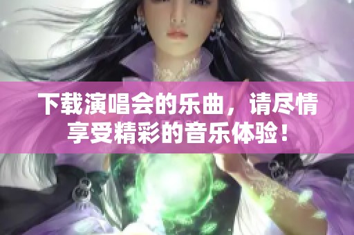 下载演唱会的乐曲，请尽情享受精彩的音乐体验！
