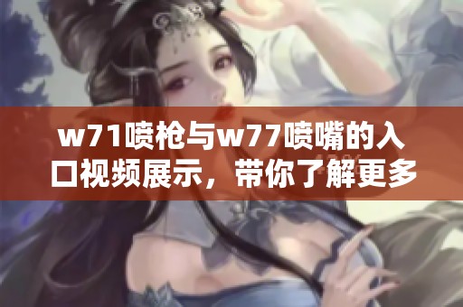 w71喷枪与w77喷嘴的入口视频展示，带你了解更多喷涂技巧与应用