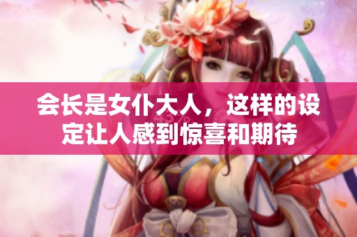 会长是女仆大人，这样的设定让人感到惊喜和期待