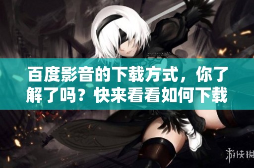 百度影音的下载方式，你了解了吗？快来看看如何下载百度影音吧！