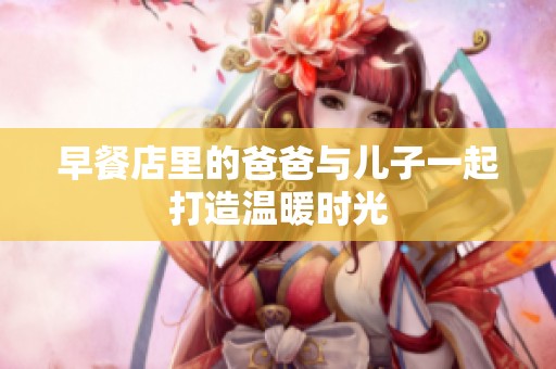 早餐店里的爸爸与儿子一起打造温暖时光